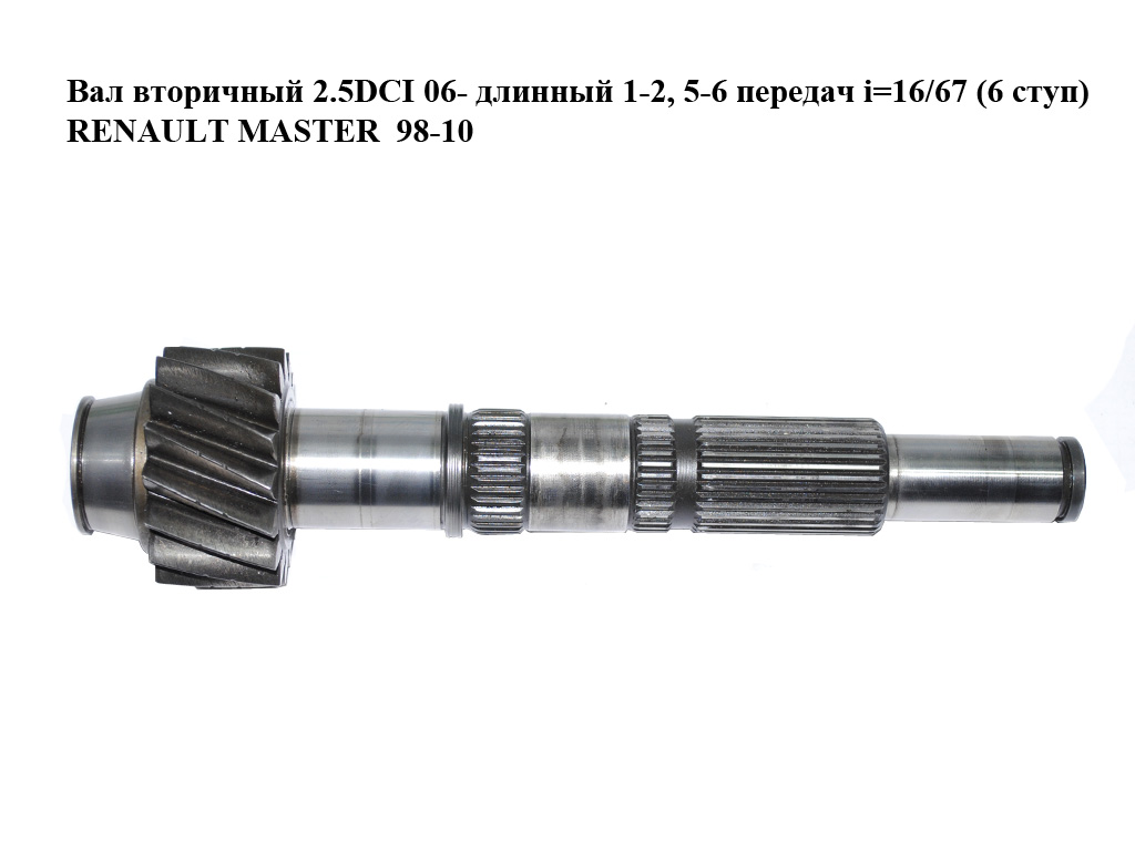Вал вторинний 2.5DCI 06- довгий 1-2, 5-6 передач i=16/67 (6 ступ) RENAULT MASTER 98-10 (РЕНО МАСТЕР) (б/н)