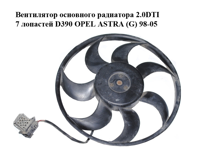 Вентилятор основного радіатора 2.0DTI 7 лопатей D390 OPEL ASTRA (G) 98-05 (ОПЕЛЬ АСТРА G) (0130303246, 24431828)