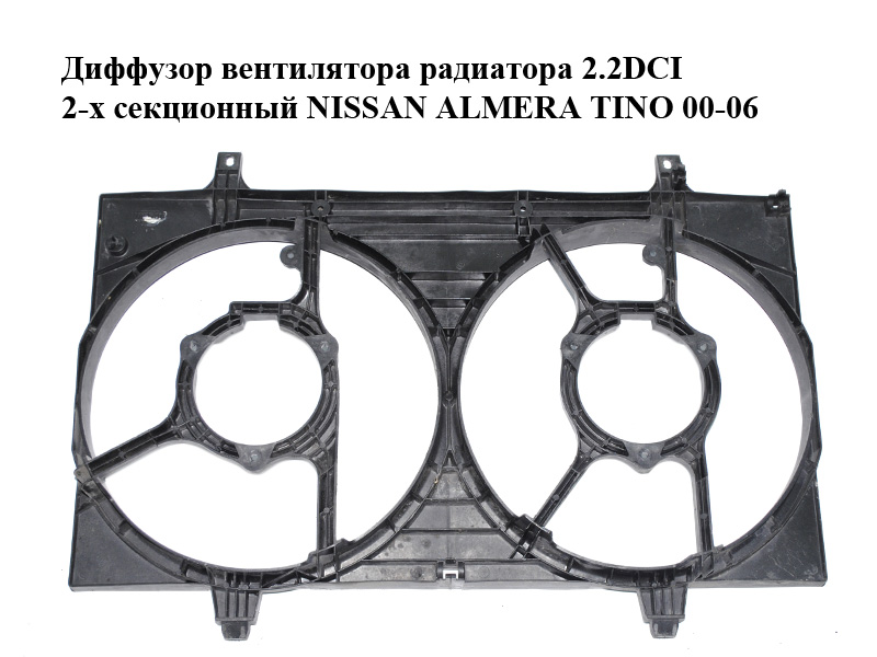 Диффузор вентилятора радиатора 2.2DCI 2-х секционный NISSAN ALMERA TINO 00-06 (НИССАН АЛЬМЕРА ТИНО) (21481BU110,