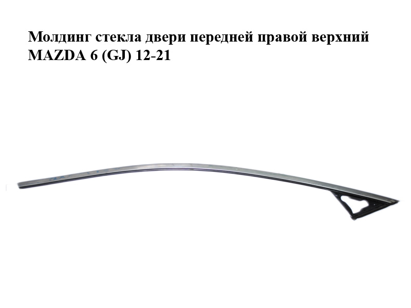 Молдинг стекла двери передней правой верхний MAZDA 6 (GJ) 12-21 (МАЗДА 6 GJ) (GHP950981A, GHP950981D, GHP950981E)
