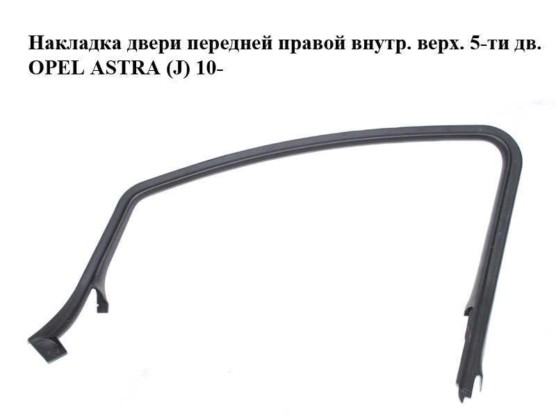 Накладка двери передней правой внутр. верх. 5-ти дв. OPEL ASTRA (J) 10- (ОПЕЛЬ АСТРА J) (13264850)