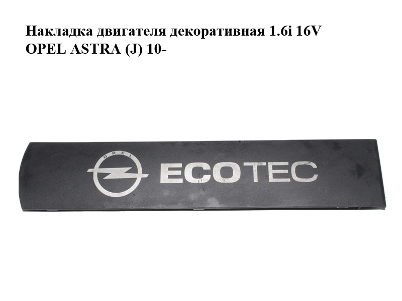 Накладка двигуна декоративна 1.6i 16V OPEL ASTRA (J) 10- (ОПЕЛЬ АСТРА J) (13103972, 55354891, 55564468, 55558217,
