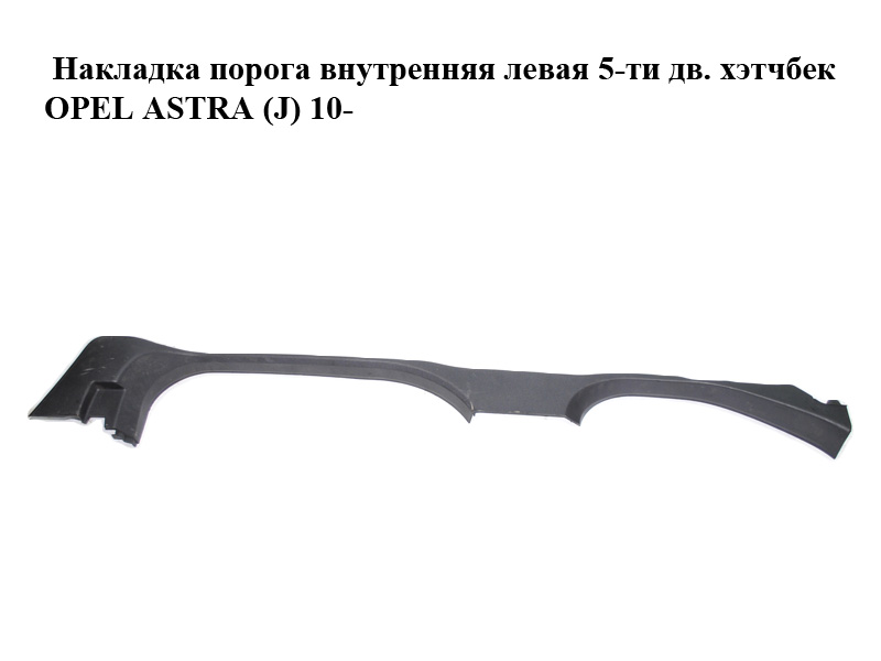 Накладка порога внутренняя левая 5-ти дв. хэтчбек OPEL ASTRA (J) 10- (ОПЕЛЬ АСТРА J) (13259197)