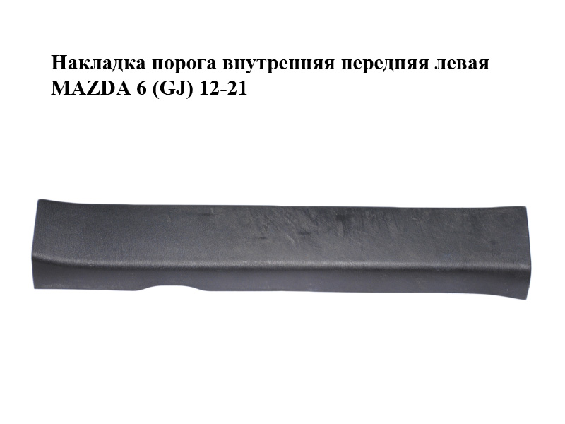 Накладка порога внутренняя передняя левая MAZDA 6 (GJ) 12-21 (МАЗДА 6 GJ) (GHP968720)