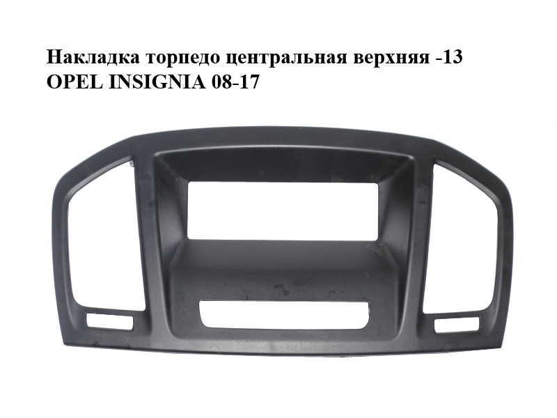 Накладка торпедо центральная верхняя -13 OPEL INSIGNIA 08-17 (ОПЕЛЬ ИНСИГНИЯ) (13321690, 13321691, 495050031)