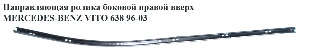 Направляющая ролика бок. правой вверх. MERCEDES-BENZ VITO 638 96-03 (МЕРСЕДЕС ВИТО 638) (A6387660037, 6387660037)