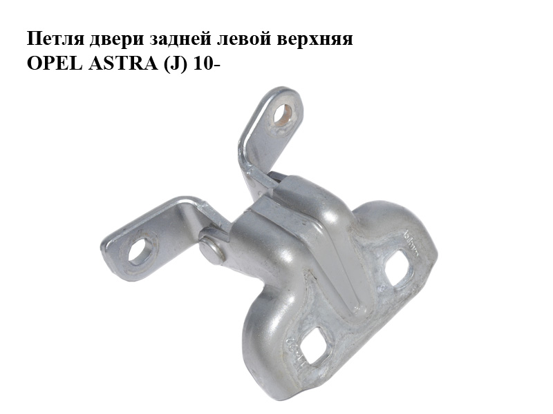 Петля дверей задніх лівих верхня OPEL ASTRA (J) 10- (ОПЕЛЬ АСТРА J) (13501713)