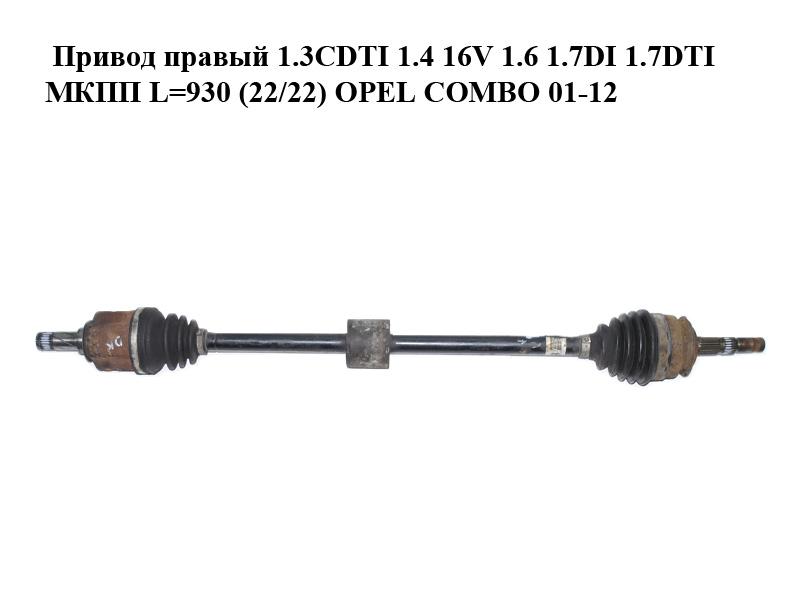 Привод правый 1.3CDTI 1.4 16V 1.6 1.7DI 1.7DTI МКПП L=930 (22/22) OPEL COMBO 01-12 (ОПЕЛЬ КОМБО 02-)