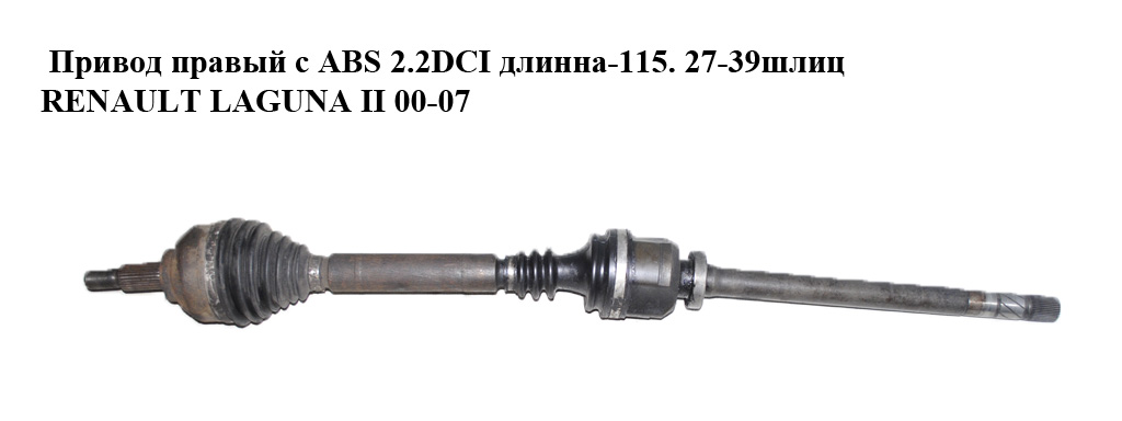 Привід правий з ABS 2.2DCI довжина-115. 27-39шліц RENAULT LAGUNA II 00-07 (РЕНО ЛАГУНА)