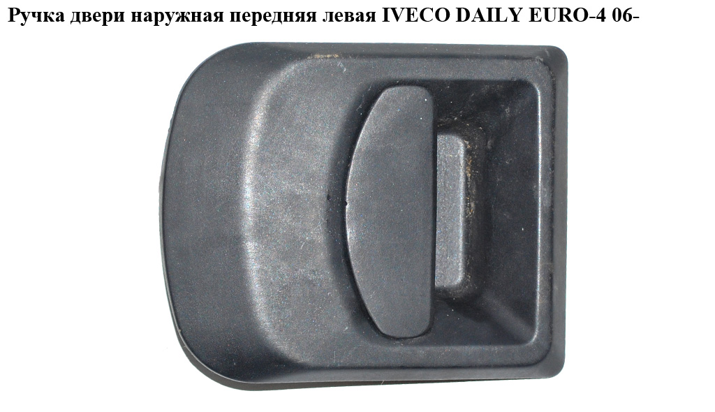Ручка двери наруж. передняя левая IVECO DAILY EURO-4 06- (ИВЕКО ДЕЙЛИ ЕВРО 4) (500314227)
