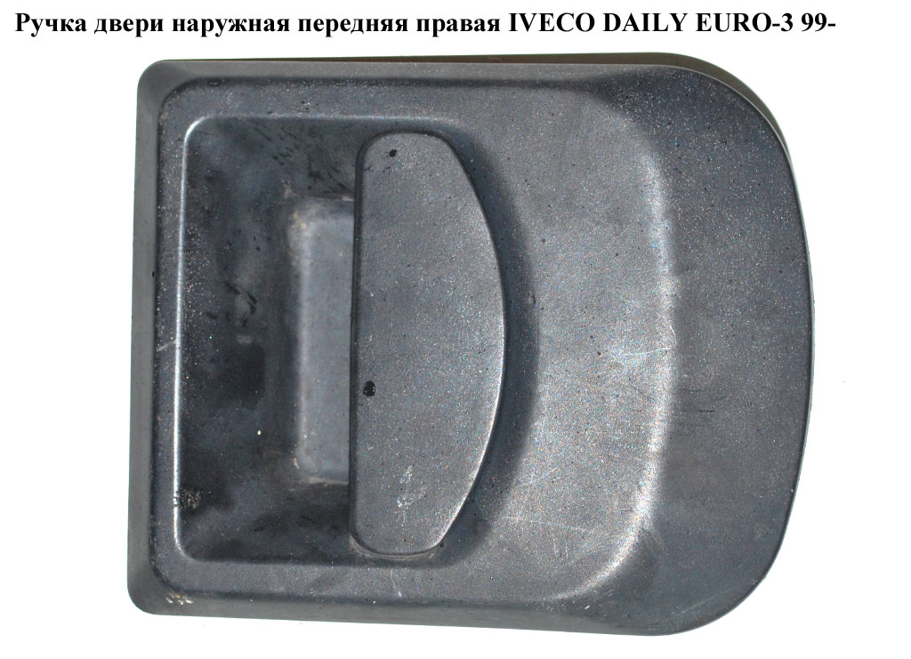 Ручка дверей зовн. передня права IVECO DAILY EURO-3 99- (ИВЕКО ДЕЙЛИ ЕВРО 3) (99489590)