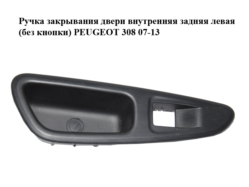 Ручка закрывания двери внутренняя задняя левая (без кнопки) PEUGEOT 308 07-13 (ПЕЖО 308 ) (96565185XT)