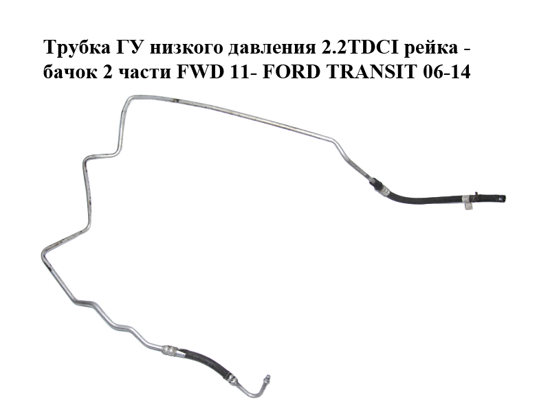 Трубка ГУ низкого давления 2.2TDCI рейка - бачок 2 части FWD 11- FORD TRANSIT 06-14 (ФОРД ТРАНЗИТ) (8C11-3A713-CE,
