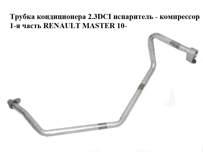 Трубка кондиционера 2.3DCI испаритель - компрессор 1-я часть RENAULT MASTER 10-(РЕНО МАСТЕР) (924800018R)