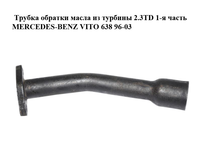 Трубка обратки масла из турбины 2.3TD 1-я часть MERCEDES-BENZ VITO 638 96-03 (МЕРСЕДЕС ВИТО 638) (A6011800220, 6011800220)