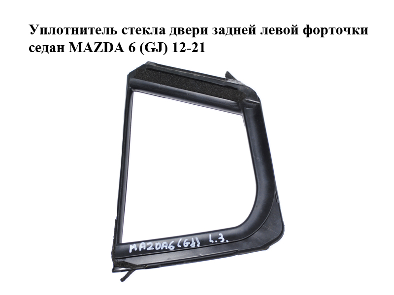 Ущільнювач скла дверей задніх лівих форточки седан MAZDA 6 (GJ) 12-21 (МАЗДА 6 GJ) (GHK173651B, GHK173651C, GHK173651D)