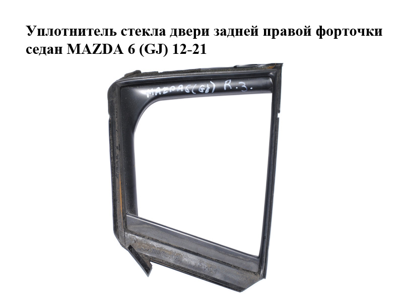 Ущільнювач скла дверей задніх правих форточки седан MAZDA 6 (GJ) 12-21 (МАЗДА 6 GJ) (GHK172651B, GHK172651C, GHK172651D)